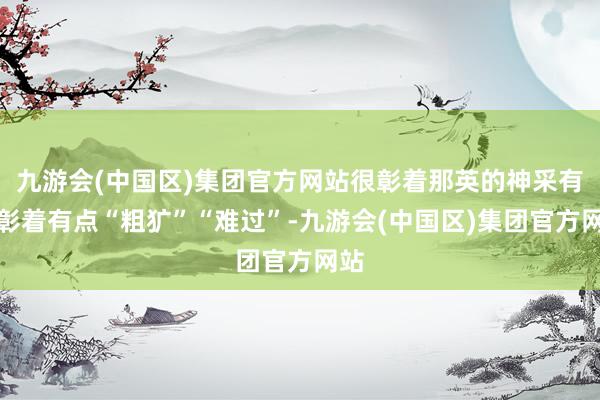 九游会(中国区)集团官方网站很彰着那英的神采有些彰着有点“粗犷”“难过”-九游会(中国区)集团官方网站