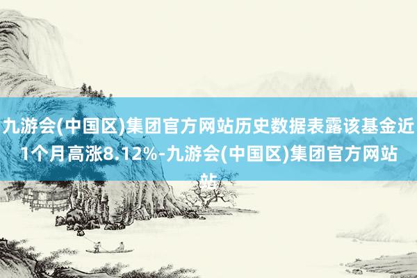 九游会(中国区)集团官方网站历史数据表露该基金近1个月高涨8.12%-九游会(中国区)集团官方网站