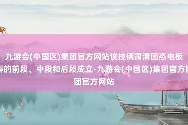 九游会(中国区)集团官方网站该技俩肃清固态电板坐褥的前段、中段和后段成立-九游会(中国区)集团官方网站