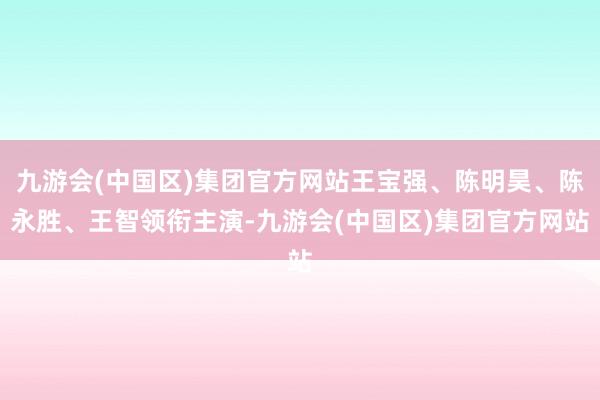 九游会(中国区)集团官方网站王宝强、陈明昊、陈永胜、王智领衔主演-九游会(中国区)集团官方网站