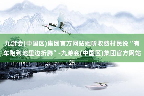 九游会(中国区)集团官方网站她听收费村民说“有车跑到地里边折腾”-九游会(中国区)集团官方网站