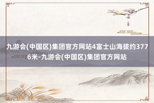 九游会(中国区)集团官方网站4富士山海拔约3776米-九游会(中国区)集团官方网站