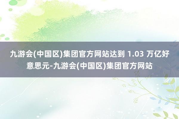 九游会(中国区)集团官方网站达到 1.03 万亿好意思元-九游会(中国区)集团官方网站