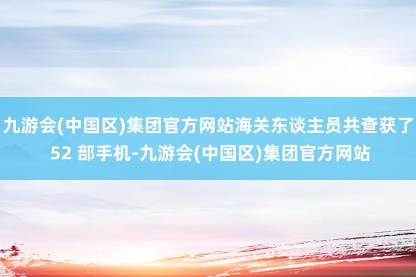 九游会(中国区)集团官方网站海关东谈主员共查获了 52 部手机-九游会(中国区)集团官方网站