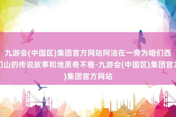 九游会(中国区)集团官方网站阿洁在一旁为咱们西席天门山的传说故事和地质奇不雅-九游会(中国区)集团官方网站