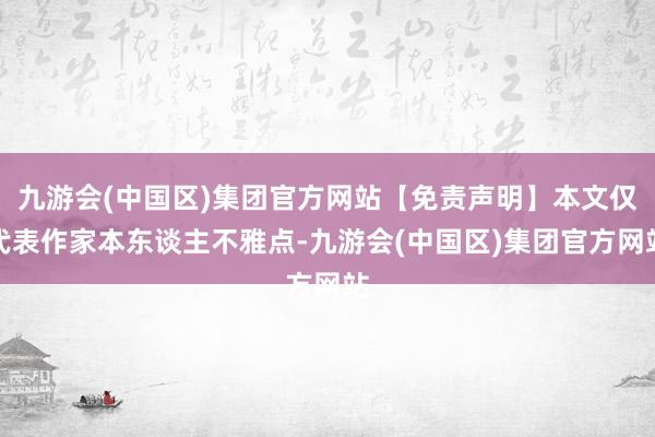 九游会(中国区)集团官方网站【免责声明】本文仅代表作家本东谈主不雅点-九游会(中国区)集团官方网站