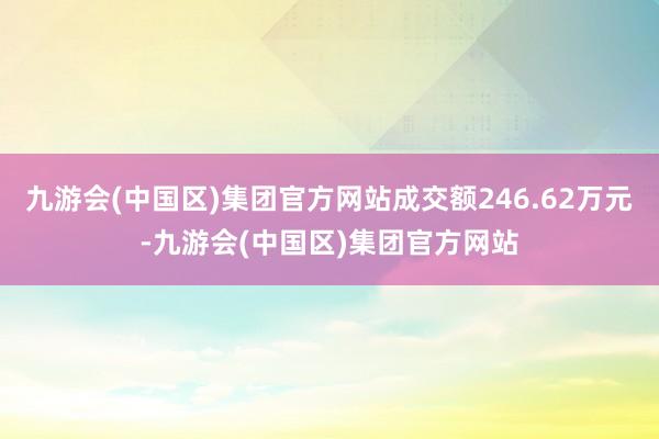 九游会(中国区)集团官方网站成交额246.62万元-九游会(中国区)集团官方网站