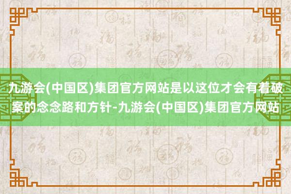 九游会(中国区)集团官方网站是以这位才会有着破案的念念路和方针-九游会(中国区)集团官方网站