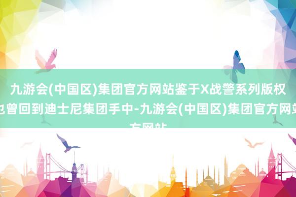 九游会(中国区)集团官方网站鉴于X战警系列版权也曾回到迪士尼集团手中-九游会(中国区)集团官方网站