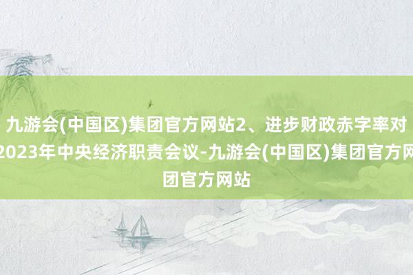 九游会(中国区)集团官方网站2、进步财政赤字率对比2023年中央经济职责会议-九游会(中国区)集团官方网站