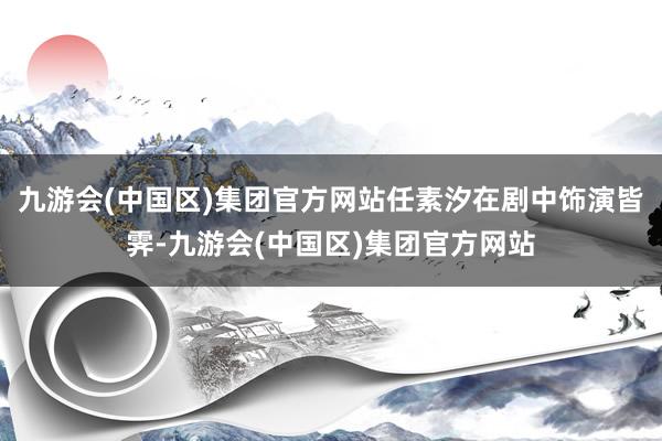 九游会(中国区)集团官方网站任素汐在剧中饰演皆霁-九游会(中国区)集团官方网站