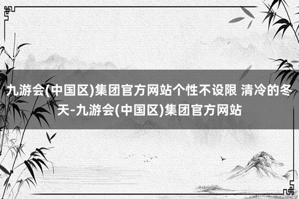 九游会(中国区)集团官方网站个性不设限 清冷的冬天-九游会(中国区)集团官方网站