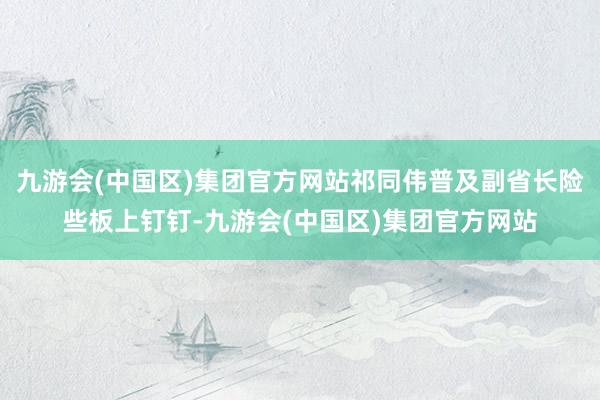 九游会(中国区)集团官方网站祁同伟普及副省长险些板上钉钉-九游会(中国区)集团官方网站