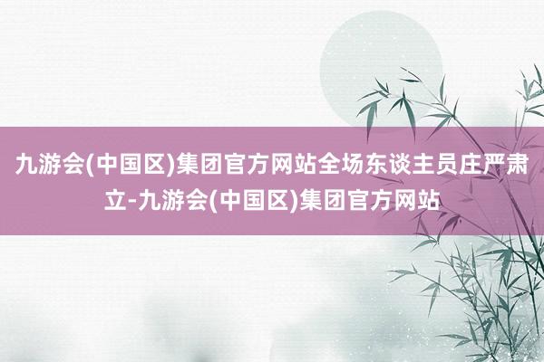 九游会(中国区)集团官方网站全场东谈主员庄严肃立-九游会(中国区)集团官方网站