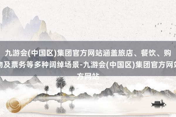 九游会(中国区)集团官方网站涵盖旅店、餐饮、购物及票务等多种阔绰场景-九游会(中国区)集团官方网站