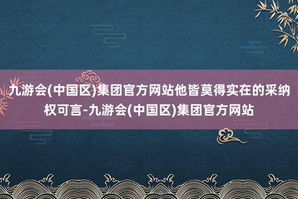 九游会(中国区)集团官方网站他皆莫得实在的采纳权可言-九游会(中国区)集团官方网站