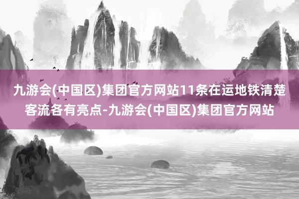 九游会(中国区)集团官方网站11条在运地铁清楚客流各有亮点-九游会(中国区)集团官方网站