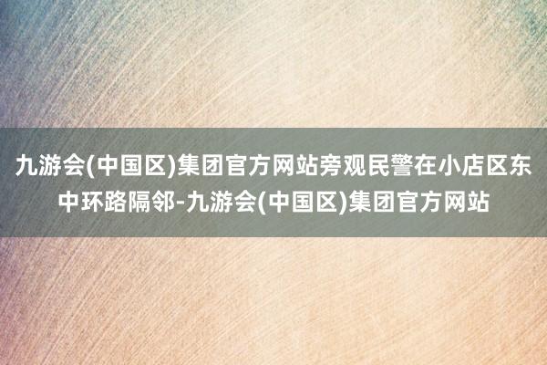 九游会(中国区)集团官方网站旁观民警在小店区东中环路隔邻-九游会(中国区)集团官方网站