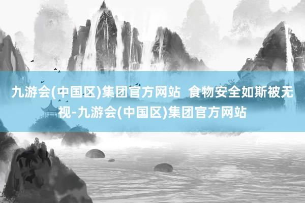 九游会(中国区)集团官方网站  食物安全如斯被无视-九游会(中国区)集团官方网站