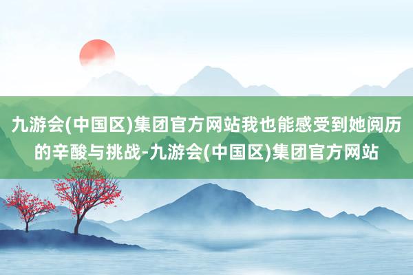 九游会(中国区)集团官方网站我也能感受到她阅历的辛酸与挑战-九游会(中国区)集团官方网站