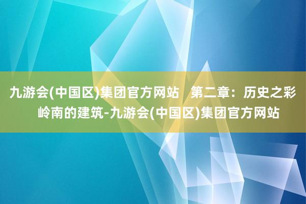 九游会(中国区)集团官方网站   第二章：历史之彩   岭南的建筑-九游会(中国区)集团官方网站