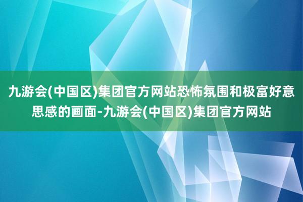 九游会(中国区)集团官方网站恐怖氛围和极富好意思感的画面-九游会(中国区)集团官方网站