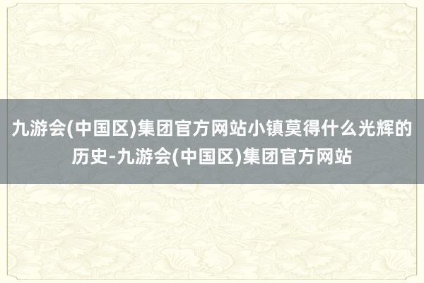 九游会(中国区)集团官方网站小镇莫得什么光辉的历史-九游会(中国区)集团官方网站