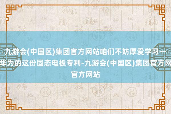 九游会(中国区)集团官方网站咱们不妨厚爱学习一下华为的这份固态电板专利-九游会(中国区)集团官方网站