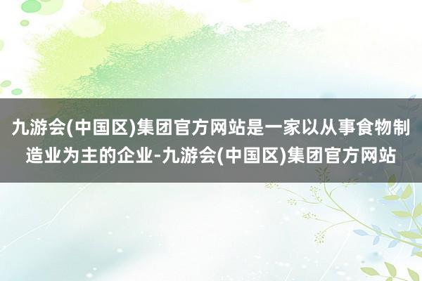 九游会(中国区)集团官方网站是一家以从事食物制造业为主的企业-九游会(中国区)集团官方网站