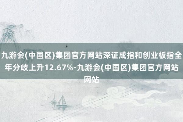 九游会(中国区)集团官方网站深证成指和创业板指全年分歧上升12.67%-九游会(中国区)集团官方网站