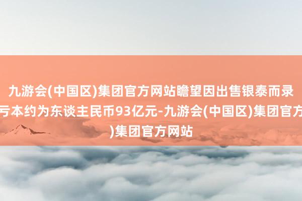 九游会(中国区)集团官方网站瞻望因出售银泰而录得的亏本约为东谈主民币93亿元-九游会(中国区)集团官方网站