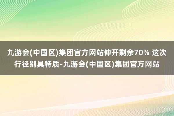 九游会(中国区)集团官方网站伸开剩余70% 这次行径别具特质-九游会(中国区)集团官方网站