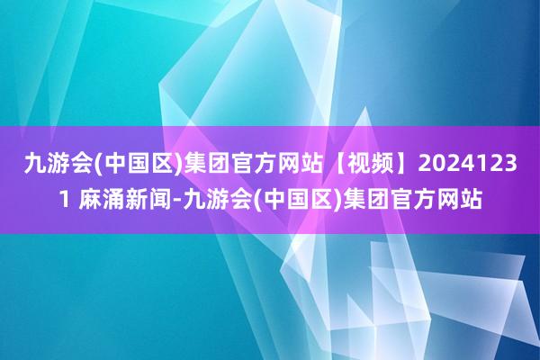 九游会(中国区)集团官方网站【视频】20241231 麻涌新闻-九游会(中国区)集团官方网站