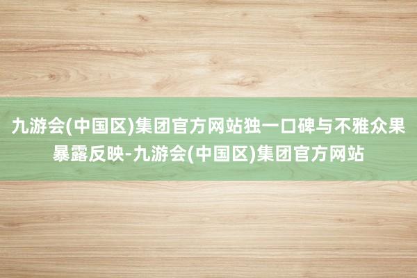 九游会(中国区)集团官方网站独一口碑与不雅众果暴露反映-九游会(中国区)集团官方网站