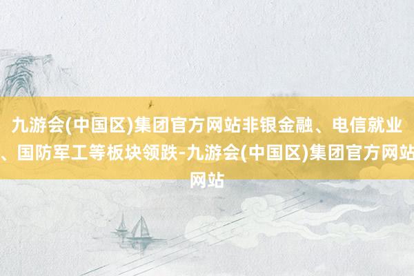 九游会(中国区)集团官方网站非银金融、电信就业、国防军工等板块领跌-九游会(中国区)集团官方网站