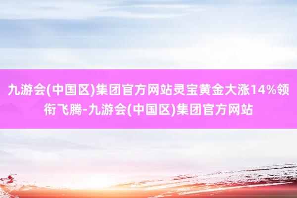 九游会(中国区)集团官方网站灵宝黄金大涨14%领衔飞腾-九游会(中国区)集团官方网站