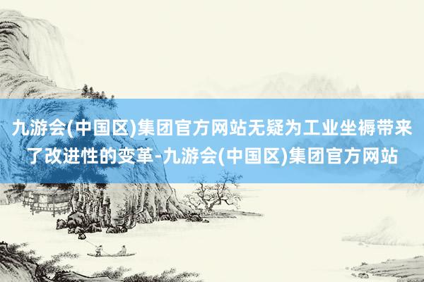 九游会(中国区)集团官方网站无疑为工业坐褥带来了改进性的变革-九游会(中国区)集团官方网站