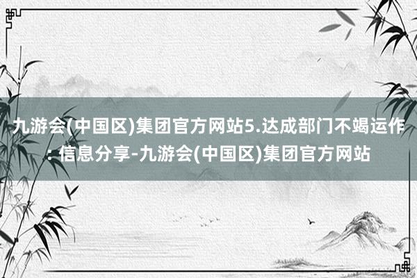 九游会(中国区)集团官方网站5.达成部门不竭运作: 信息分享-九游会(中国区)集团官方网站