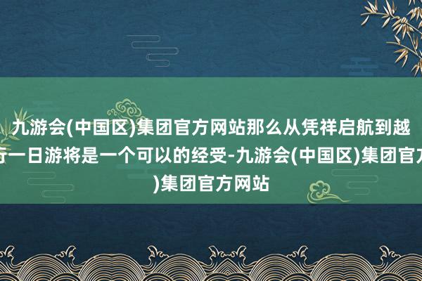 九游会(中国区)集团官方网站那么从凭祥启航到越南进行一日游将是一个可以的经受-九游会(中国区)集团官方网站