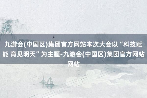 九游会(中国区)集团官方网站本次大会以“科技赋能 育见明天”为主题-九游会(中国区)集团官方网站