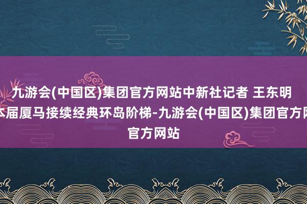 九游会(中国区)集团官方网站中新社记者 王东明 摄本届厦马接续经典环岛阶梯-九游会(中国区)集团官方网站