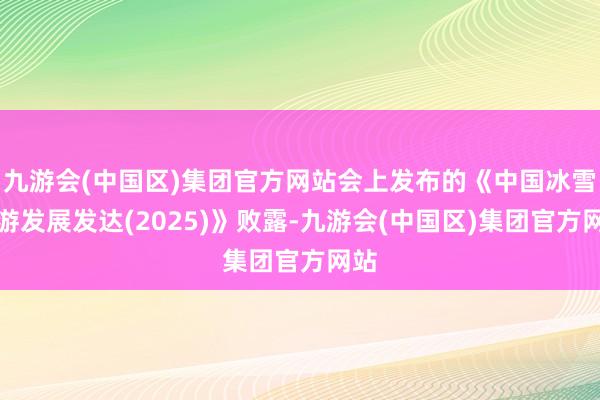 九游会(中国区)集团官方网站会上发布的《中国冰雪旅游发展发达(2025)》败露-九游会(中国区)集团官方网站