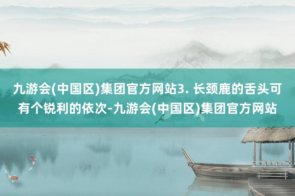 九游会(中国区)集团官方网站3. 长颈鹿的舌头可有个锐利的依次-九游会(中国区)集团官方网站