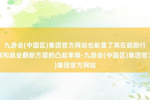 九游会(中国区)集团官方网站也彰显了其在鼓励行业发展和就业翻新方面的凸起孝顺-九游会(中国区)集团官方网站