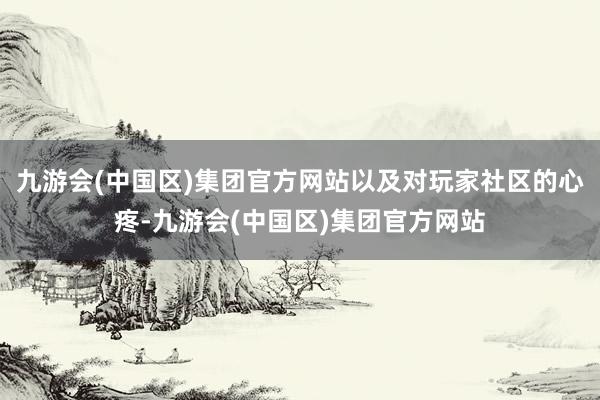 九游会(中国区)集团官方网站以及对玩家社区的心疼-九游会(中国区)集团官方网站