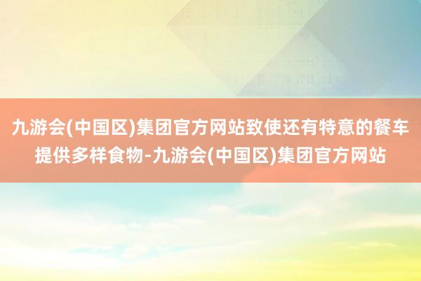 九游会(中国区)集团官方网站致使还有特意的餐车提供多样食物-九游会(中国区)集团官方网站