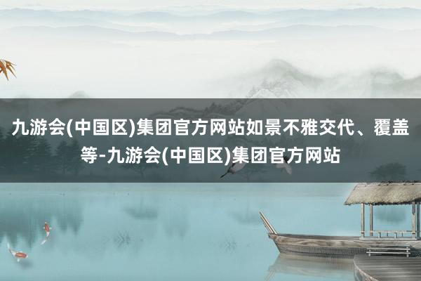 九游会(中国区)集团官方网站如景不雅交代、覆盖等-九游会(中国区)集团官方网站