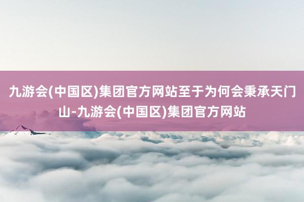 九游会(中国区)集团官方网站至于为何会秉承天门山-九游会(中国区)集团官方网站