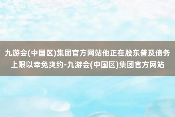 九游会(中国区)集团官方网站他正在股东普及债务上限以幸免爽约-九游会(中国区)集团官方网站