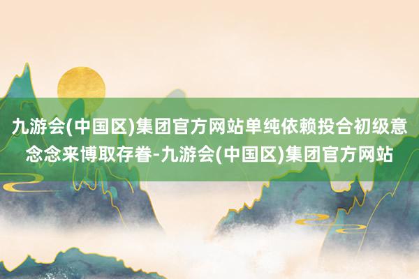 九游会(中国区)集团官方网站单纯依赖投合初级意念念来博取存眷-九游会(中国区)集团官方网站